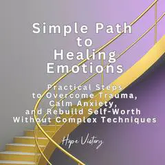 Simple Path to Healing Emotions: Practical Steps to Overcome Trauma, Calm Anxiety, and Rebuild Self-Worth Without Complex Techniques Audibook, by Hope Victory