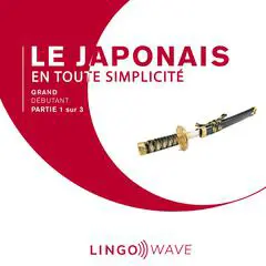 Le japonais en toute simplicité - Grand Débutant - Partie 1 sur 3 Audibook, by Lingo Wave