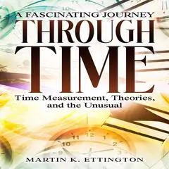 A Fascinating Journey Through Time: Time Measurement, Theories, and the Unusual Audibook, by Martin K. Ettington