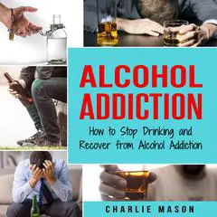 Alcohol Addiction: How to Stop Drinking and Recover from Alcohol Addiction Audibook, by Charlie Mason