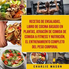 Recetas de Ensaladas & Libro De Cocina Basado En Plantas & Atracón de comida de Comida & Fitness y Nutrición & El entrenamiento completo del peso corporal Audibook, by Charlie Mason