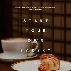 Start Your Own Bakery: Proven Strategies to Build a Thriving and Profitable Baking Business Audibook, by Johnny Nelson