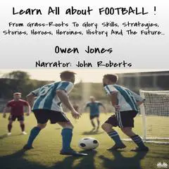 Learn All About FOOTBALL: From Grass-Roots To Glory: Skills, Strategies, Stories, Heroes, Heroines, History And The Future... Audibook, by Owen Jones