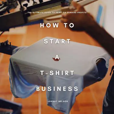 How to Start a T-Shirt Business: The Ultimate Guide to Print-on-Demand Profits Audibook, by Johnny Nelson