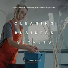 Cleaning Business Secrets: Launch and Scale a Residential & Commercial Cleaning Empire Audibook, by Johnny Nelson