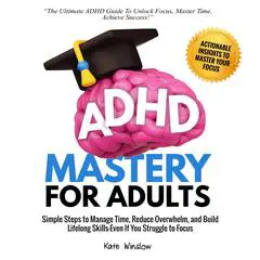 ADHD Mastery  for Adults: Simple Steps to Manage Time, Reduce Overwhelm,  and Build Lifelong Skills—Even if You Struggle to Focus Audibook, by Kate Winslow