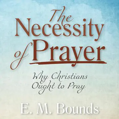 The Necessity of Prayer: Why Christians Ought to Pray Audibook, by E. M. Bounds