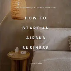 How to Start an Airbnb Business: Turn Any Property into a Consistent Cash Machine Audibook, by Johnny Nelson