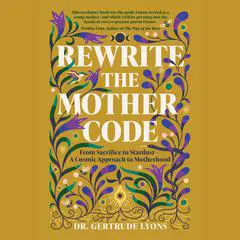 Rewrite the Mother Code: From Sacrifice to Stardust - A Cosmic Approach to Motherhood Audibook, by Dr. Gertrude Lyons