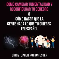Cómo cambiar tu mentalidad y reconfigurar tu cerebro & Cómo hacer que la gente haga lo que tú quieres en español Audibook, by Christopher Rothchester