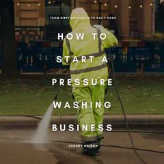 How to Start a Pressure Washing Business: From Dirty Driveways to Daily Cash: A Simple Blueprint for Starting and Scaling a Residential and Commercial Cleaning Hustle Audibook, by Johnny Nelson