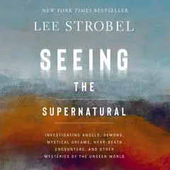 Seeing the Supernatural: Investigating Angels, Demons, Mystical Dreams, Near-Death Encounters, and Other Mysteries of the Unseen World Audibook, by Lee Strobel