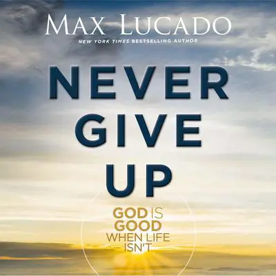 Never Give Up: God is Good When Life Isn't Audibook, by Max Lucado
