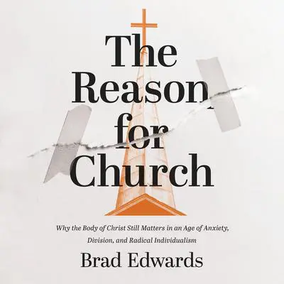 The Reason for Church: Why the Body of Christ Still Matters in an Age of Anxiety, Division, and Radical Individualism Audibook, by Brad Edwards