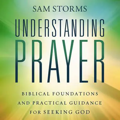 Understanding Prayer: Biblical Foundations and Practical Guidance for Seeking God Audibook, by Sam Storms