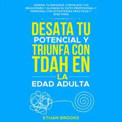 Desata tu potencial y triunfa con TDAH en la edad adulta: Domina tu enfoque, fortalece tus relaciones y alcanza el éxito profesional y personal con estrategias prácticas y efectivas Audibook, by Ethan  Brooks