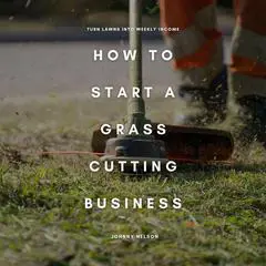 How to Start a Grass Cutting Business: Turn Lawns into Weekly Income: A Practical Guide to Starting and Growing a Lawn Care Side Hustle in Your Local Area Audibook, by Johnny Nelson