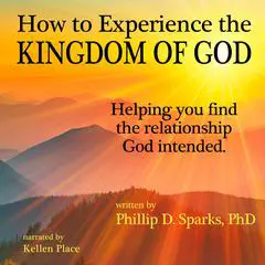 How to Experience the Kingdom of God: Helping You Find the Relationship God Intended Audibook, by Phillip D. Sparks Ph.D.