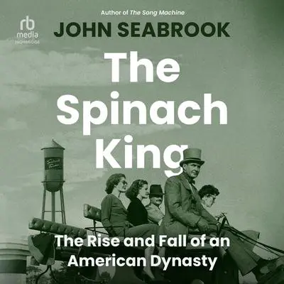 The Spinach King: The Rise and Fall of an American Dynasty Audibook, by John Seabrook