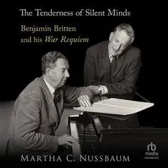 The Tenderness of Silent Minds: Benjamin Britten and his War Requiem Audibook, by Martha C. Nussbaum