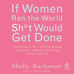 If Women Ran the World, Sh*t Would Get Done: Celebrating all the wonderful, amazing, stupendous, inspiring, butt-kicking things women do Audibook, by Shelly Rachanow