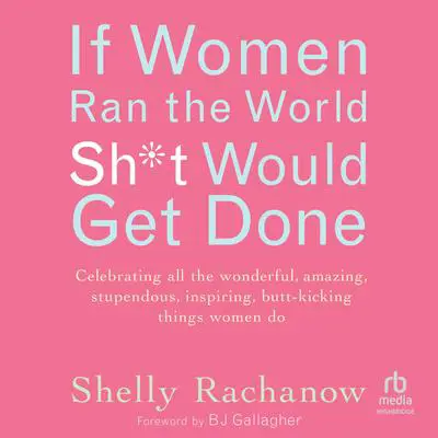 If Women Ran the World, Sh*t Would Get Done: Celebrating all the wonderful, amazing, stupendous, inspiring, butt-kicking things women do Audibook, by Shelly Rachanow