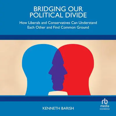 Bridging Our Political Divide: How Liberals and Conservatives Can Understand Each Other and Find Common Ground Audibook, by Kenneth Barish