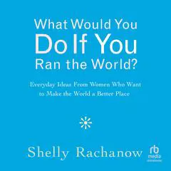 What Would You Do If You Ran the World?: Everyday Ideas From Women Who Want to Make the World a Better Place Audibook, by Shelly Rachanow