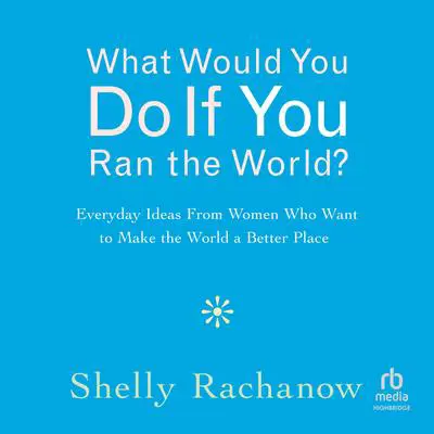 What Would You Do If You Ran the World?: Everyday Ideas From Women Who Want to Make the World a Better Place Audibook, by Shelly Rachanow