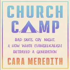 Church Camp: Bad Skits, Cry Night, and How White Evangelicalism Betrayed a Generation Audibook, by Cara Meredith