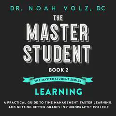 The Master Student: Book 2 in the Master Student Series: LEARNING: A Practical Guide To Time Management, Faster Learning, And Getting Better Grades In Chiropractic College Audibook, by Noah Volz