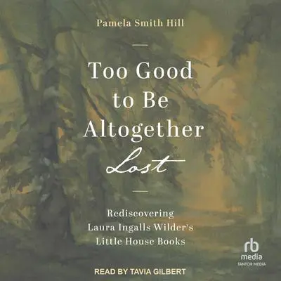 Too Good to Be Altogether Lost: Rediscovering Laura Ingalls Wilder's Little House Books Audibook, by Pamela Smith Hill