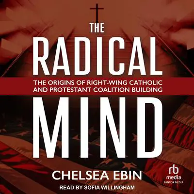 The Radical Mind: The Origins of Right-Wing Catholic and Protestant Coalition Building Audibook, by Chelsea Ebin