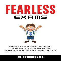 Fearless Exam: Overcoming Exam Fear, Stress-Free Strategies, Study Techniques and Confidence Boosters for Academic Success Audibook, by Ravindran K.A.