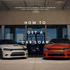 How to Get a Car Loan: A Beginner’s Guide to Financing, Buying, and Driving Your First Vehicle with Confidence Audibook, by Johnny Nelson