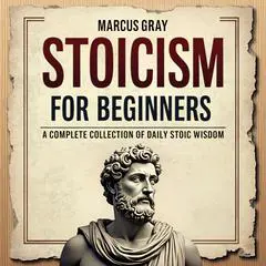 Stoicism for Beginners. A Complete Collection of Daily Stoic Wisdom: Learn How to Master the Art of Resilience with Philosophy Foundations and Marcus Aurelius' Timeless Teachings for Personal Growth and Self-Discipline Audibook, by Marcus Gray