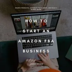 How to Start an Amazon FBA Business: Source Products, Automate Fulfillment, and Build a Global Brand Audibook, by Johnny Nelson