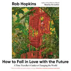 How to Fall in Love with the Future: A Time Traveller’s Guide to Changing the World Audibook, by Rob Hopkins