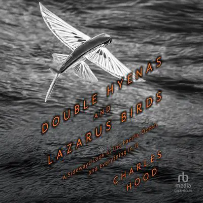 Double Hyenas and Lazarus Birds: A Sideways Look at the Pacific Ocean and Everything in It Audibook, by Charles Hood
