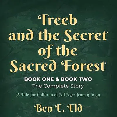 Treeb and the Secret of the Sacred Forest, Book One & Book Two. The complete story.: A tale for all children from 9 to 99. Audibook, by Ben E.  Eld
