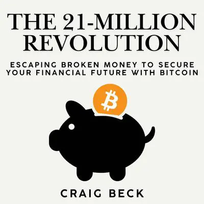 The 21-Million Revolution: Escaping Broken Money To Secure Your Financial Future with Bitcoin Audibook, by Craig Beck
