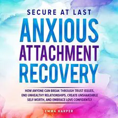 Secure at Last - Anxious Attachment Recovery: How Anyone Can Break Through Trust Issues, End Unhealthy Relationships, Create Unshakeable Self-Worth and Embrace Love Confidently Audibook, by Emma  Harper