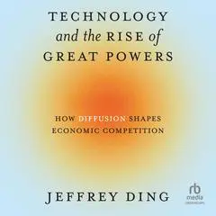 Technology and the Rise of Great Powers: How Diffusion Shapes Economic Competition Audibook, by Jeffrey Ding