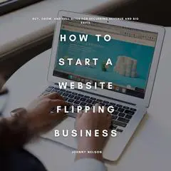 How to Start a Website Flipping Business: Buy, Grow, and Sell Sites for Recurring Revenue and Big Exits Audibook, by Johnny Nelson
