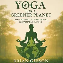 Yoga For a Greener Planet: How Mindful Living Shapes Sustainable Eating Audibook, by Brian Gibson