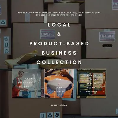 Local & Product-Based Business Collection: How to Start a Residential Cleaning, T-Shirt Printing, and Vending Machine Business for Daily Profits and Cash Flow Audibook, by Johnny Nelson