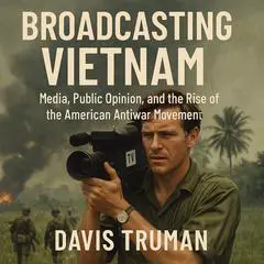 Broadcasting Vietnam: Media, Public Opinion, And The Rise Of The American Antiwar Movement Audibook, by Davis Truman