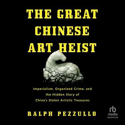 The Great Chinese Art Heist: Imperialism, Organized Crime, and the Hidden Story of China's Stolen Artistic Treasures Audibook, by Ralph Pezzullo