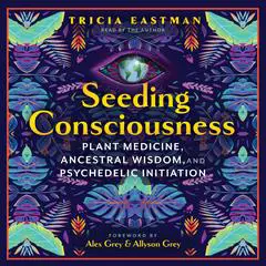 Seeding Consciousness: Plant Medicine, Ancestral Wisdom, and Psychedelic Initiation Audibook, by Tricia Eastman