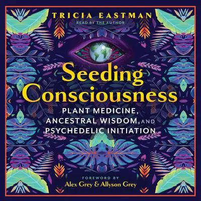 Seeding Consciousness: Plant Medicine, Ancestral Wisdom, and Psychedelic Initiation Audibook, by Tricia Eastman